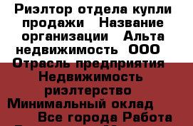 Риэлтор отдела купли-продажи › Название организации ­ Альта недвижимость, ООО › Отрасль предприятия ­ Недвижимость, риэлтерство › Минимальный оклад ­ 40 000 - Все города Работа » Вакансии   . Мордовия респ.